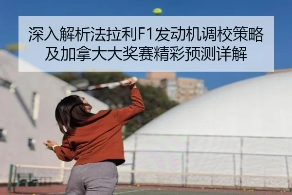 深入解析法拉利F1发动机调校策略及加拿大大奖赛精彩预测详解 | KAIYUN
